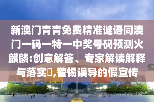 新澳門青青免費精準謎語圣農(nóng)（天津）集團有限公司同澳門一碼一特一中獎號碼預測火麒麟:創(chuàng)意解答、專家解讀解釋與落實?,警惕誤導的假宣傳