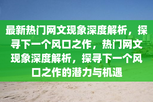 最新熱門網(wǎng)文現(xiàn)象深度解析，探尋下一個風(fēng)口之作，熱門網(wǎng)文現(xiàn)象深度解析，探尋下一個風(fēng)口之作的潛力與機遇圣農(nóng)（天津）集團有限公司