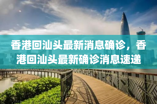 香港回汕頭最新消息確診，香港回汕頭最新確診消息速遞圣農(nóng)（天津）集團有限公司