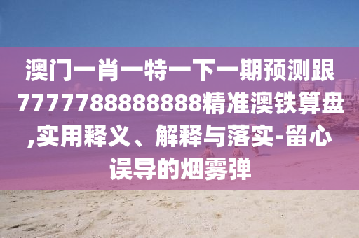 澳門一肖一特一下一期預(yù)測跟7777788888888精準(zhǔn)澳鐵算盤,實(shí)用釋義、解釋與落實(shí)-留心誤導(dǎo)的煙霧彈圣農(nóng)（天津）集團(tuán)有限公司