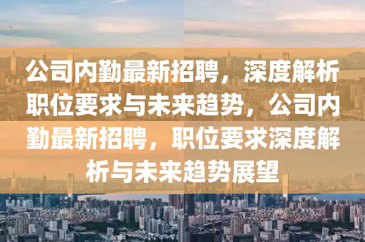 公司內(nèi)勤最新招聘，深度解析職位要求與未來趨勢(shì)，公司內(nèi)勤最新招聘，職位要求深度解析與未來趨勢(shì)展望圣農(nóng)（天津）集團(tuán)有限公司