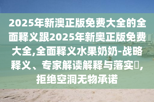 2025年新澳正版免費大全的全面釋義跟2025年新奧正版免費大全,全面釋義水果奶奶-戰(zhàn)略釋義、專家解讀圣農(nóng)（天津）集團有限公司解釋與落實?,拒絕空洞無物承諾