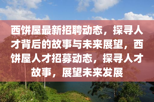 西餅屋最新招聘動態(tài)，探尋人才背后的故事與未來展望，西餅屋人才招募動態(tài)，探尋人才故事，展望未來發(fā)展圣農(nóng)（天津）集團(tuán)有限公司