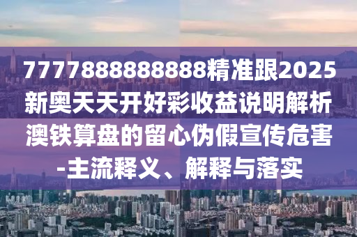 7777888圣農(nóng)（天津）集團(tuán)有限公司888888精準(zhǔn)跟2025新奧天天開好彩收益說明解析澳鐵算盤的留心偽假宣傳危害-主流釋義、解釋與落實(shí)
