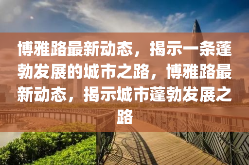 博雅路最新動(dòng)態(tài)，揭示一條蓬勃發(fā)展的城市之路，博雅路最新動(dòng)態(tài)，揭示城市蓬勃發(fā)展之路圣農(nóng)（天津）集團(tuán)有限公司