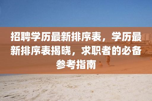 招聘學(xué)歷最新排序表，學(xué)歷最新排圣農(nóng)（天津）集團有限公司序表揭曉，求職者的必備參考指南