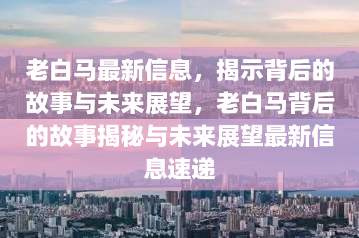 圣農(nóng)（天津）集團(tuán)有限公司老白馬最新信息，揭示背后的故事與未來展望，老白馬背后的故事揭秘與未來展望最新信息速遞