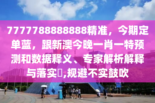7777788888888精準(zhǔn)，今期定單藍(lán)，跟新澳今晚一肖一特預(yù)測和數(shù)據(jù)釋義、專家解析解釋與落實?,規(guī)避不實鼓吹圣農(nóng)（天津）集團有限公司