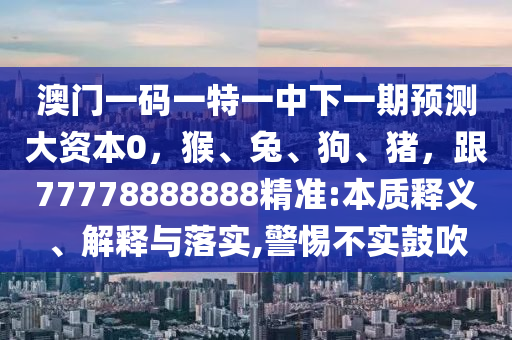 澳門一碼一特一中下一期預測大資本0，猴、兔、圣農（天津）集團有限公司狗、豬，跟77778888888精準:本質釋義、解釋與落實,警惕不實鼓吹