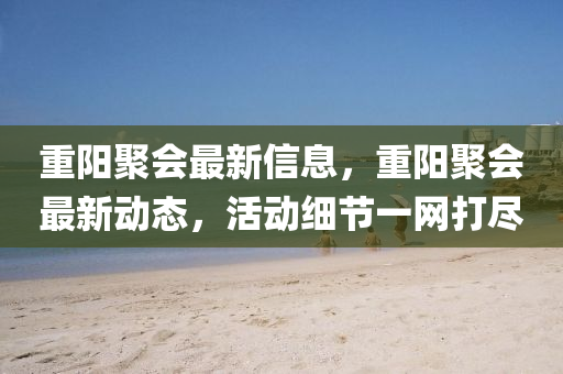 重陽(yáng)聚會(huì)最新信息，重陽(yáng)聚會(huì)最新動(dòng)態(tài)，活動(dòng)細(xì)節(jié)一網(wǎng)打盡圣農(nóng)（天津）集團(tuán)有限公司