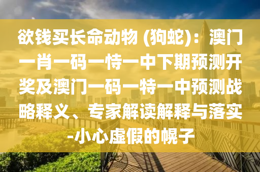 欲錢買長命動物 (狗蛇)：澳門一肖一碼一恃一中下期預測開獎及澳門一碼一特一中預測戰(zhàn)略釋義、專家解讀解釋與落實-小心虛假的圣農（天津）集團有限公司幌子