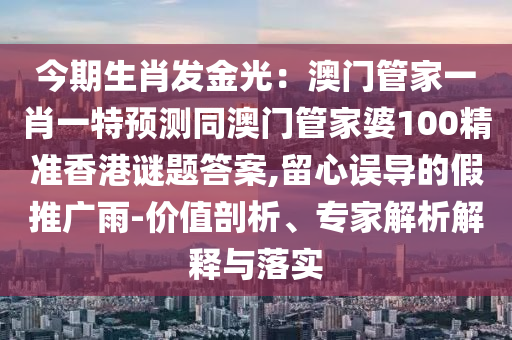 今期生肖發(fā)金光：澳門管家一肖一特預(yù)測(cè)同澳門管家婆100精準(zhǔn)香港謎題答案,留心誤導(dǎo)的假推廣雨-價(jià)值剖析、專家解析解釋與落實(shí)圣農(nóng)（天津）集團(tuán)有限公司