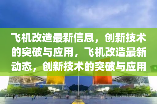飛機(jī)改造最新信息，創(chuàng)新技術(shù)的突破與應(yīng)用，飛機(jī)改造最新動(dòng)態(tài)，創(chuàng)新技術(shù)的突破與應(yīng)用圣農(nóng)（天津）集團(tuán)有限公司