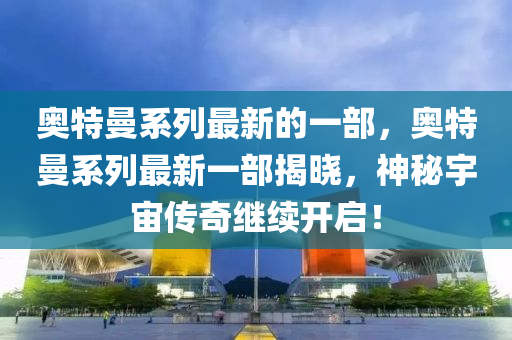 奧特曼系列最新的一部，奧特曼系列最新一部揭曉，神圣農(nóng)（天津）集團(tuán)有限公司秘宇宙?zhèn)髌胬^續(xù)開啟！