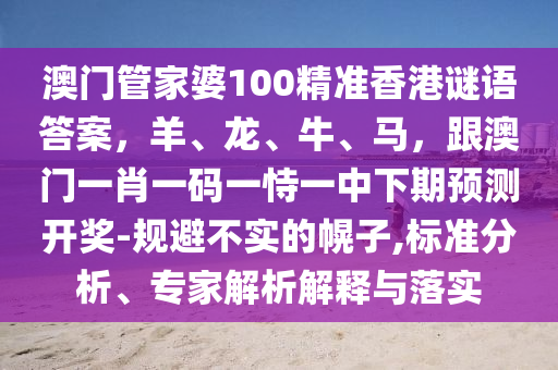 澳門管家婆100精準(zhǔn)香港謎語答案，羊、龍、牛、馬，跟澳門一肖圣農(nóng)（天津）集團(tuán)有限公司一碼一恃一中下期預(yù)測開獎(jiǎng)-規(guī)避不實(shí)的幌子,標(biāo)準(zhǔn)分析、專家解析解釋與落實(shí)
