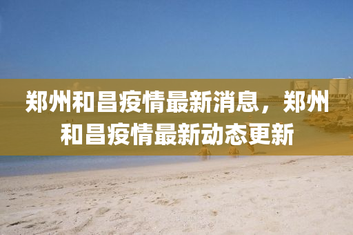 鄭州和昌疫情最新消息，鄭州和昌疫情最新動態(tài)更新圣農(nóng)（天津）集團有限公司