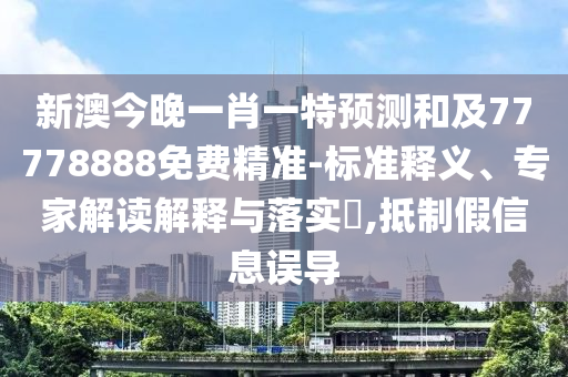 新澳今晚一肖一特預(yù)測和及77778888免費精準-標準釋義、專家解讀解釋與落實?,抵圣農(nóng)（天津）集團有限公司制假信息誤導(dǎo)