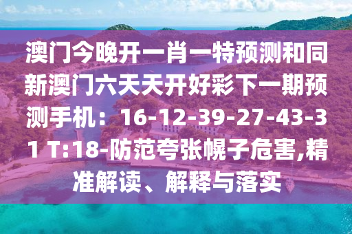 澳門今晚開一肖一特預(yù)測和同新澳門圣農(nóng)（天津）集團(tuán)有限公司六天天開好彩下一期預(yù)測手機(jī)：16-12-39-27-43-31 T:18-防范夸張幌子危害,精準(zhǔn)解讀、解釋與落實(shí)