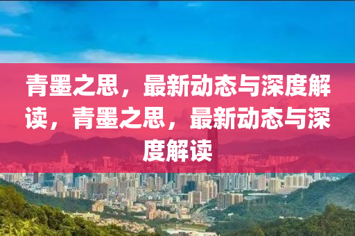 青墨之思，最新動(dòng)態(tài)與深度解讀，青墨之思，最新動(dòng)態(tài)與深度解讀圣農(nóng)（天津）集團(tuán)有限公司