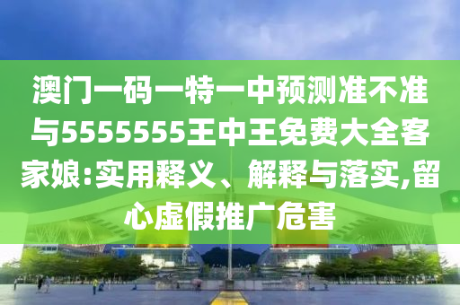 澳門一碼一特一中預(yù)測準(zhǔn)不準(zhǔn)與5555555王中王免費大全客家娘:實用釋義、解釋與落實,留心虛假推廣危害圣農(nóng)（天津）集團有限公司