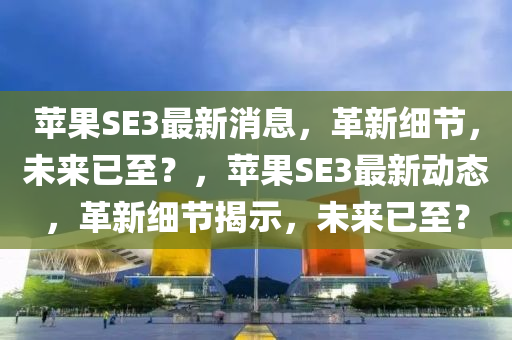 蘋果圣農(nóng)（天津）集團(tuán)有限公司SE3最新消息，革新細(xì)節(jié)，未來已至？，蘋果SE3最新動(dòng)態(tài)，革新細(xì)節(jié)揭示，未來已至？