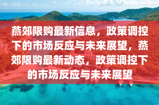 燕郊限購最新信息，政策調(diào)控下的市場反應與未來展望，燕郊限購最新動態(tài)，政策調(diào)控下的市場反應與未來展望圣農(nóng)（天津）集團有限公司