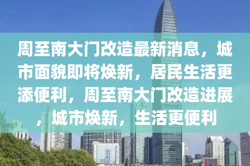周至南大門改造最新消息，城市面貌即將煥新，居民生活更添便利，周至南大門改造進(jìn)展，城市煥新，生活更便利圣農(nóng)（天津）集團(tuán)有限公司