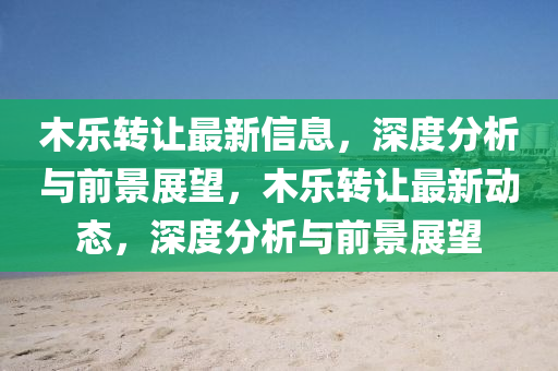 木樂轉(zhuǎn)讓最新信息，深度分析與前景展望，木樂轉(zhuǎn)讓最新動態(tài)，深度分析與前景展望圣農(nóng)（天津）集團(tuán)有限公司