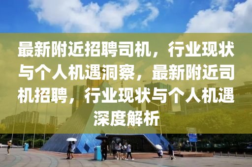 最新附近招聘司機，行業(yè)圣農(nóng)（天津）集團有限公司現(xiàn)狀與個人機遇洞察，最新附近司機招聘，行業(yè)現(xiàn)狀與個人機遇深度解析