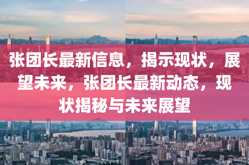 張團長最新信息，揭示現(xiàn)狀，展望未來，張團長最新動態(tài)，現(xiàn)狀揭秘與未來展望圣農(nóng)（天津）集團有限公司