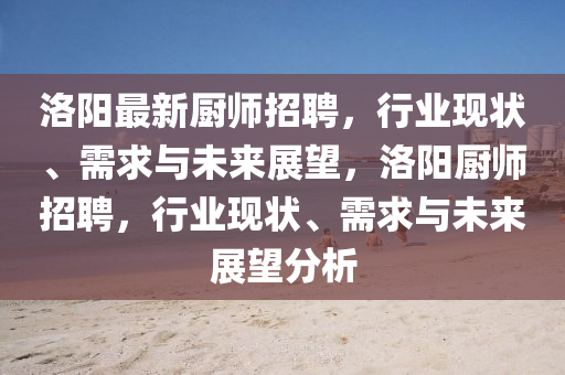 洛陽圣農(nóng)（天津）集團有限公司最新廚師招聘，行業(yè)現(xiàn)狀、需求與未來展望，洛陽廚師招聘，行業(yè)現(xiàn)狀、需求與未來展望分析