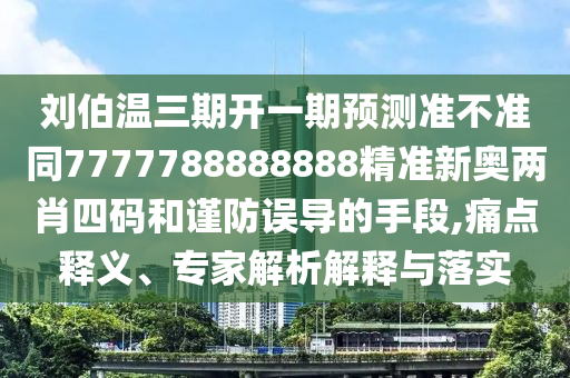 劉伯溫圣農(nóng)（天津）集團(tuán)有限公司三期開一期預(yù)測準(zhǔn)不準(zhǔn)同7777788888888精準(zhǔn)新奧兩肖四碼和謹(jǐn)防誤導(dǎo)的手段,痛點(diǎn)釋義、專家解析解釋與落實(shí)