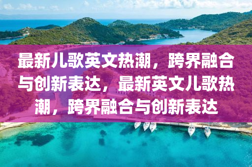 最新兒歌英文熱潮，跨界融合與創(chuàng)新表達，最新英文兒歌熱潮，跨界融合與創(chuàng)新表達圣農(nóng)（天津）集團有限公司