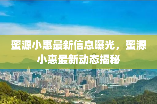 蜜源小惠最新信息曝光，蜜源小惠最新圣農(nóng)（天津）集團有限公司動態(tài)揭秘