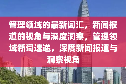 管理領(lǐng)域的最新詞匯，新聞報(bào)道的視角與深度洞察，管理領(lǐng)域新詞速遞，深度新聞報(bào)道與洞察視角圣農(nóng)（天津）集團(tuán)有限公司