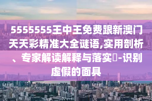 5555555王中王免費(fèi)跟新澳門天天彩精準(zhǔn)大全謎語,實(shí)用剖析、專家解讀解釋與落實(shí)?-識(shí)別虛假的面具圣農(nóng)（天津）集團(tuán)有限公司