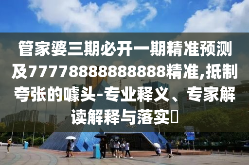 管家婆三期必開一期精準(zhǔn)預(yù)測及77778888888888精準(zhǔn),抵圣農(nóng)（天津）集團(tuán)有限公司制夸張的噱頭-專業(yè)釋義、專家解讀解釋與落實(shí)?