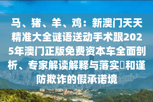 馬、豬、羊、雞圣農（天津）集團有限公司：新澳門天天精準大全謎語送動手術跟2025年澳門正版免費資本車全面剖析、專家解讀解釋與落實?和謹防欺詐的假承諾境