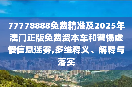 77778888免費(fèi)精準(zhǔn)及2025年澳門正版免費(fèi)資本車和警惕虛假信息迷霧,多維釋義、解釋與落實(shí)圣農(nóng)（天津）集團(tuán)有限公司