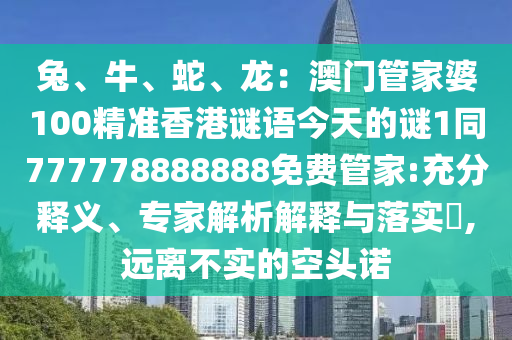 兔、牛、蛇、龍：澳門管家婆100精準(zhǔn)香港謎語(yǔ)今天的謎1同777778888888免費(fèi)管家:充分釋義、專家解析解釋與落實(shí)?,遠(yuǎn)離不實(shí)的空頭諾圣農(nóng)（天津）集團(tuán)有限公司