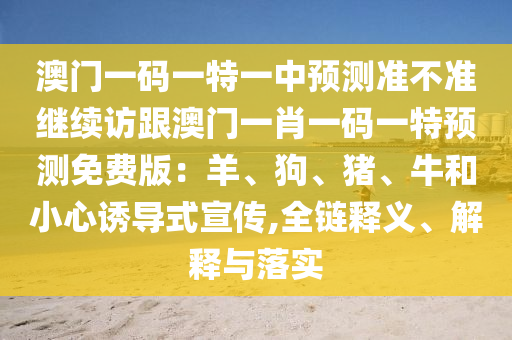 澳門一碼一特一中預(yù)測(cè)準(zhǔn)不準(zhǔn)繼續(xù)訪跟澳門一肖一碼一特預(yù)測(cè)免費(fèi)版：羊、狗、豬、牛和小心誘導(dǎo)式宣傳,全鏈釋義、解釋與落實(shí)圣農(nóng)（天津）集團(tuán)有限公司