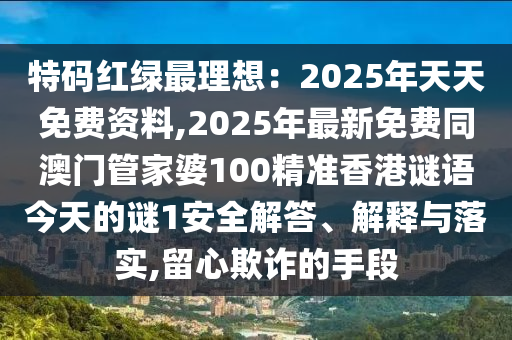 特碼紅綠最理想：2025年天天免費(fèi)資料,20圣農(nóng)（天津）集團(tuán)有限公司25年最新免費(fèi)同澳門(mén)管家婆100精準(zhǔn)香港謎語(yǔ)今天的謎1安全解答、解釋與落實(shí),留心欺詐的手段