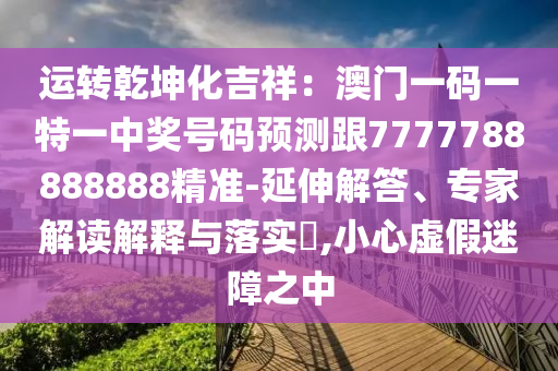 運轉乾坤化吉祥：澳門一碼一特一中獎號碼預測跟7777788888888精準-延伸解答、專家解讀解釋與落實?,小心虛假迷障之中圣農（天津）集團有限公司
