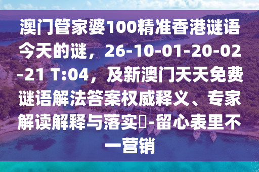 澳門管家婆100精準(zhǔn)香港謎語今天的謎，26-10-01-20-02-21 T:04，及新澳門天天免費(fèi)謎語解法答案權(quán)威釋義、專家解讀解釋與落實(shí)?-留心表里不一營銷圣農(nóng)（天津）集團(tuán)有限公司