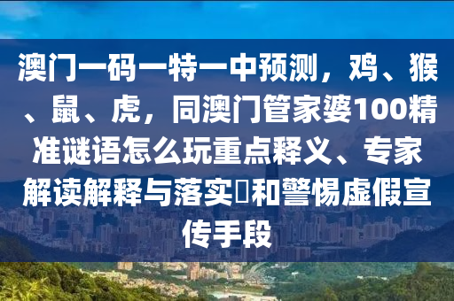 澳門一碼一特一中預(yù)測，雞、猴、鼠、虎，同澳門管家婆100精準(zhǔn)謎語怎么玩重點(diǎn)釋義、專家解讀解釋與落實(shí)?和警惕虛假宣傳圣農(nóng)（天津）集團(tuán)有限公司手段