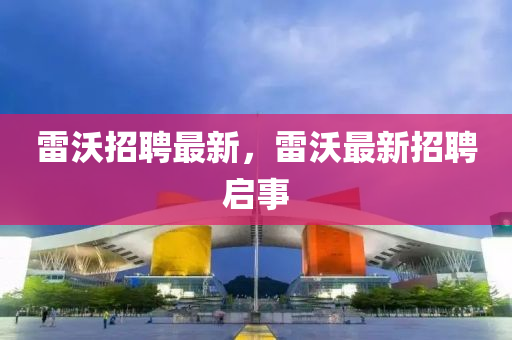 雷沃招聘最新，雷沃最新招聘啟事圣農(nóng)（天津）集團有限公司