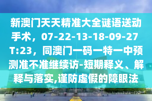 新澳門天天精準大全謎語送動手術(shù)，07-22-13-18-09-27 T:23，同澳門一碼一特一中預(yù)測準不準繼續(xù)訪-短期釋義、解釋與落實,謹防虛假的障圣農(nóng)（天津）集團有限公司眼法