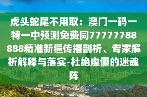 虎頭蛇尾不用?。喊拈T一碼一特一中預測免費同77777788888精準新疆傳播剖析、專家解析解釋與落實-杜絕虛假的迷魂陣圣農（天津）集團有限公司