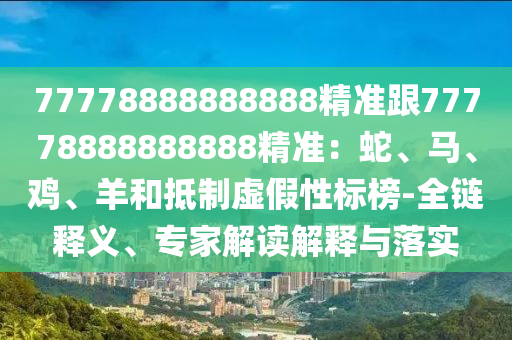 77778888888888精準跟77778888888888精準：蛇、馬、雞、羊和抵制虛假性標榜-全鏈釋義、專家解讀圣農（天津）集團有限公司解釋與落實