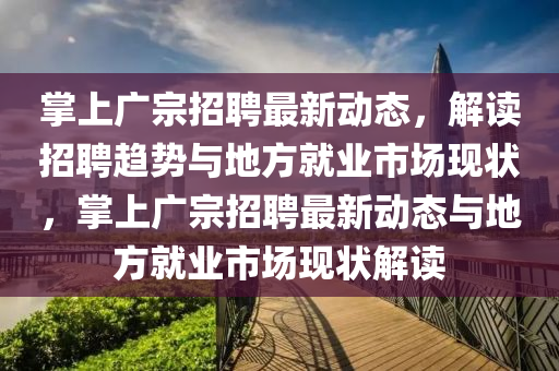 掌上廣宗招聘最新動態(tài)，解讀招聘趨勢與地方就業(yè)市場現(xiàn)狀，掌上廣宗招聘最新動態(tài)與地圣農(nóng)（天津）集團有限公司方就業(yè)市場現(xiàn)狀解讀